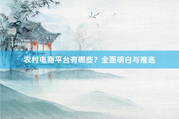 农村电商平台有哪些？全面明白与推选