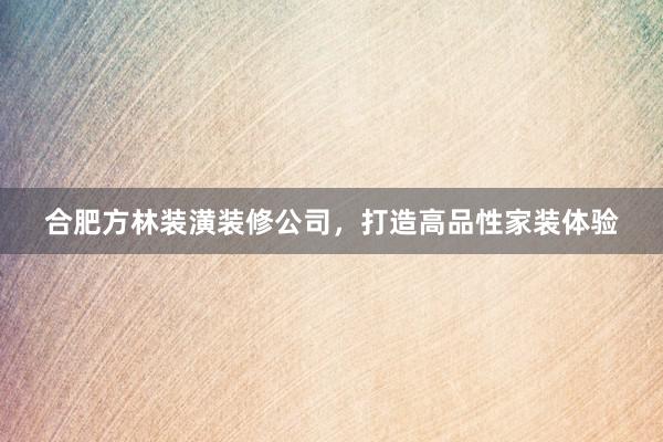 合肥方林装潢装修公司，打造高品性家装体验