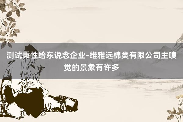 测试秉性给东说念企业-维雅远棉类有限公司主嗅觉的景象有许多