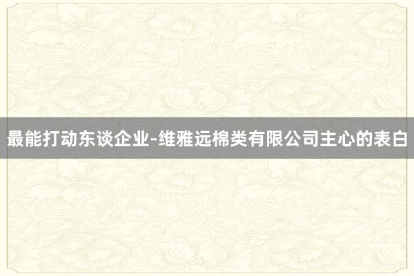 最能打动东谈企业-维雅远棉类有限公司主心的表白